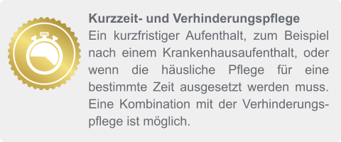 Kurzzeit- und Verhinderungspflege Ein kurzfristiger Aufenthalt, zum Beispiel nach einem Krankenhausaufenthalt, oder wenn die häusliche Pflege für eine bestimmte Zeit ausgesetzt werden muss. Eine Kombination mit der Verhinderungspflege ist möglich.